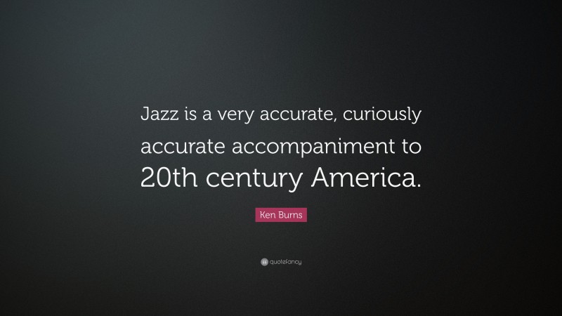 Ken Burns Quote: “Jazz is a very accurate, curiously accurate accompaniment to 20th century America.”