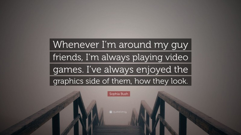 Sophia Bush Quote: “Whenever I’m around my guy friends, I’m always playing video games. I’ve always enjoyed the graphics side of them, how they look.”