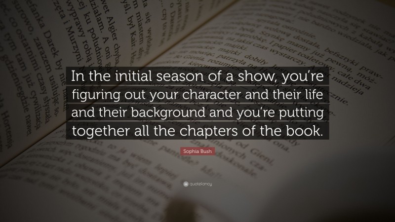 Sophia Bush Quote: “In the initial season of a show, you’re figuring out your character and their life and their background and you’re putting together all the chapters of the book.”