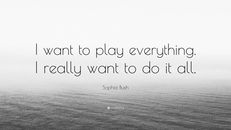 Sophia Bush Quote: “I want to play everything. I really want to do it all.”