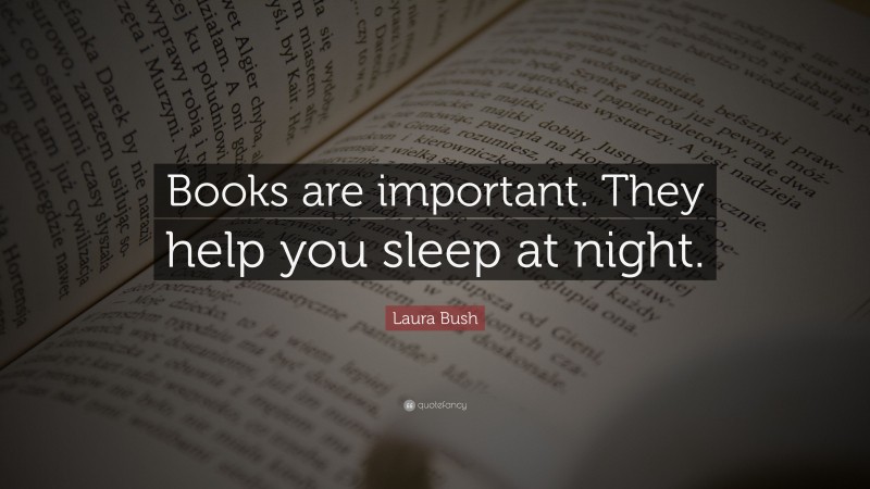 Laura Bush Quote: “Books are important. They help you sleep at night.”