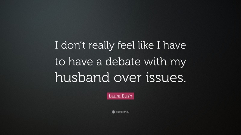 Laura Bush Quote: “I don’t really feel like I have to have a debate with my husband over issues.”