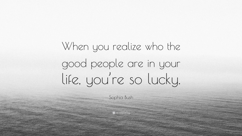 Sophia Bush Quote: “When you realize who the good people are in your life, you’re so lucky.”