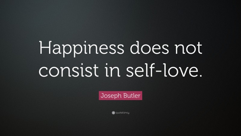 Joseph Butler Quote: “Happiness does not consist in self-love.”