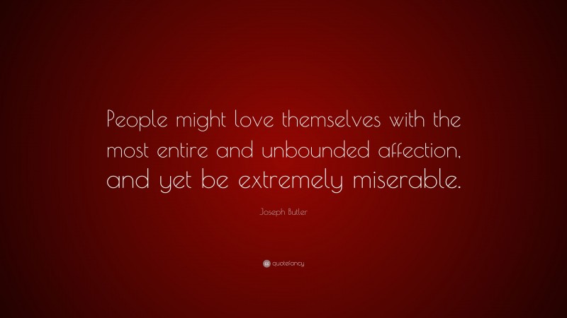 Joseph Butler Quote: “People might love themselves with the most entire and unbounded affection, and yet be extremely miserable.”