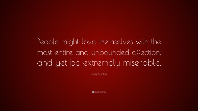 Joseph Butler Quote: “People might love themselves with the most entire and unbounded affection, and yet be extremely miserable.”