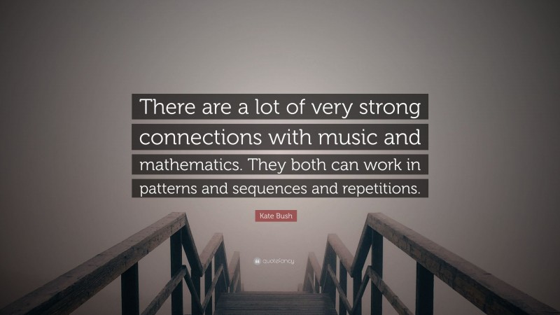 Kate Bush Quote: “There are a lot of very strong connections with music and mathematics. They both can work in patterns and sequences and repetitions.”
