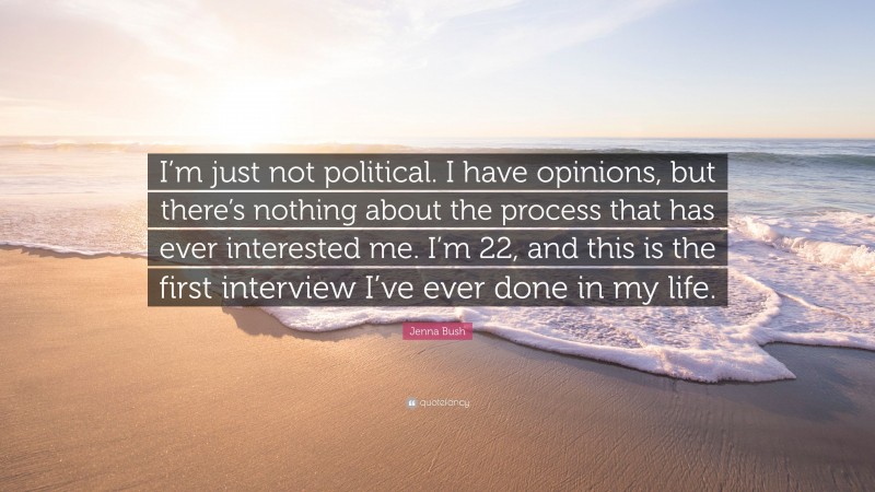 Jenna Bush Quote: “I’m just not political. I have opinions, but there’s nothing about the process that has ever interested me. I’m 22, and this is the first interview I’ve ever done in my life.”