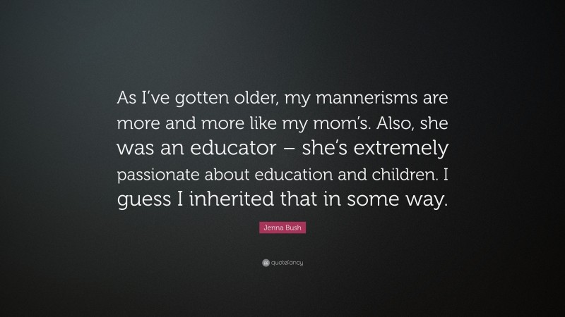 Jenna Bush Quote: “As I’ve gotten older, my mannerisms are more and more like my mom’s. Also, she was an educator – she’s extremely passionate about education and children. I guess I inherited that in some way.”