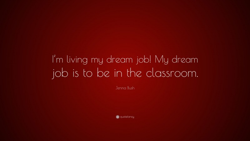 Jenna Bush Quote: “I’m living my dream job! My dream job is to be in the classroom.”