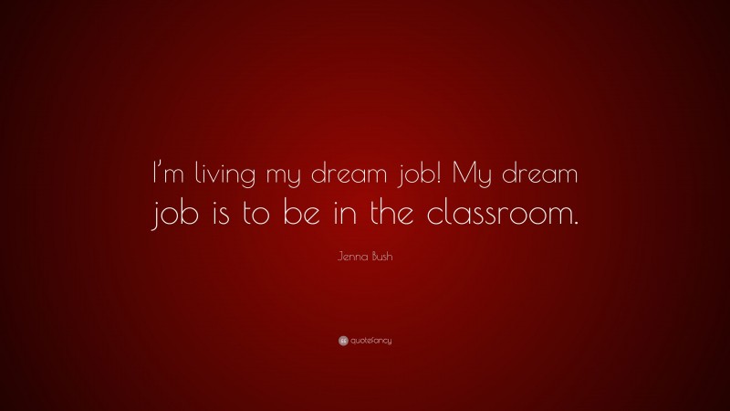 Jenna Bush Quote: “I’m living my dream job! My dream job is to be in the classroom.”