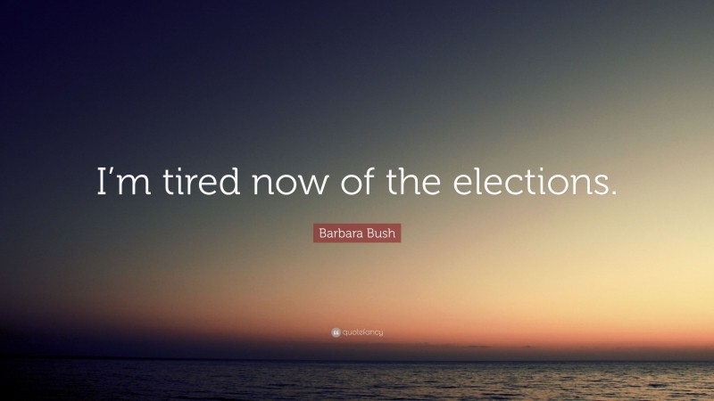 Barbara Bush Quote: “I’m tired now of the elections.”