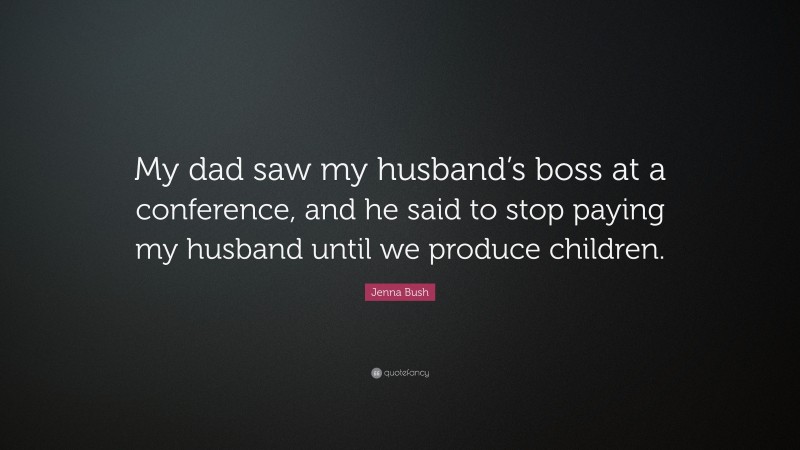 Jenna Bush Quote: “My dad saw my husband’s boss at a conference, and he said to stop paying my husband until we produce children.”