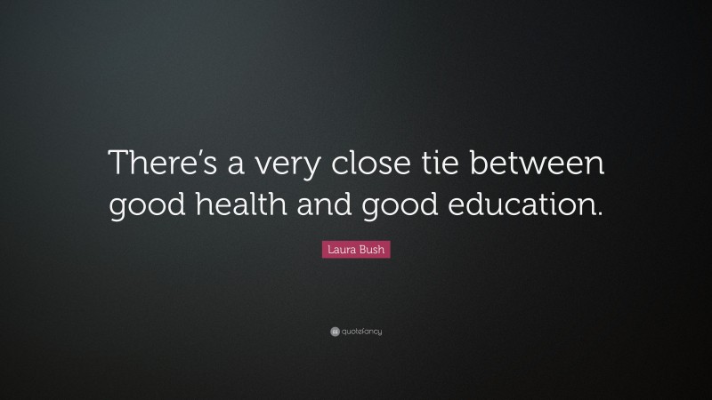 Laura Bush Quote: “There’s a very close tie between good health and good education.”