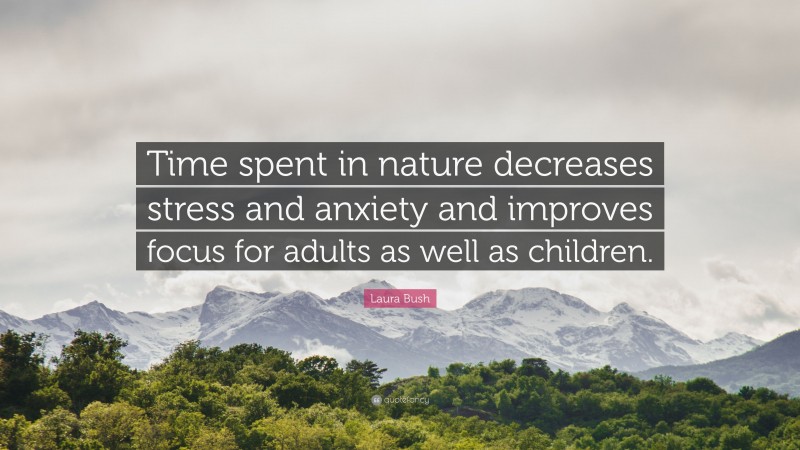 Laura Bush Quote: “Time spent in nature decreases stress and anxiety and improves focus for adults as well as children.”