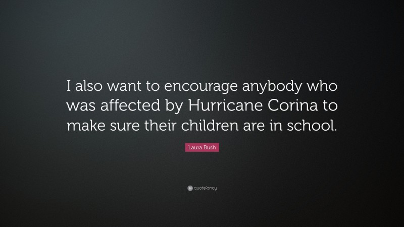 Laura Bush Quote: “I also want to encourage anybody who was affected by Hurricane Corina to make sure their children are in school.”