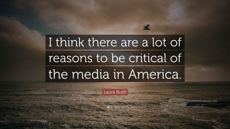 Laura Bush Quote: “I think there are a lot of reasons to be critical of the media in America.”