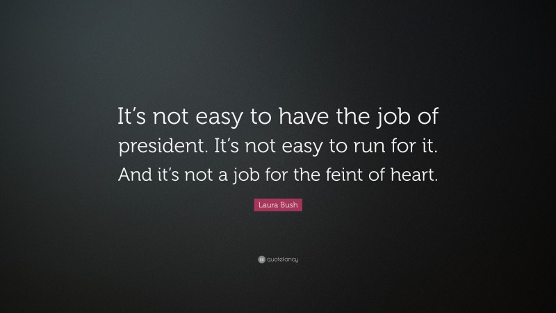 Laura Bush Quote: “It’s not easy to have the job of president. It’s not easy to run for it. And it’s not a job for the feint of heart.”