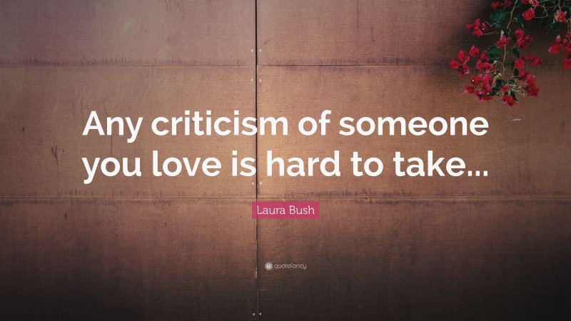 Laura Bush Quote: “Any criticism of someone you love is hard to take...”