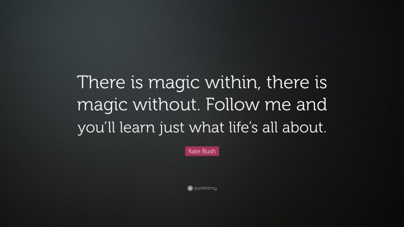Kate Bush Quote: “There is magic within, there is magic without. Follow me and you’ll learn just what life’s all about.”