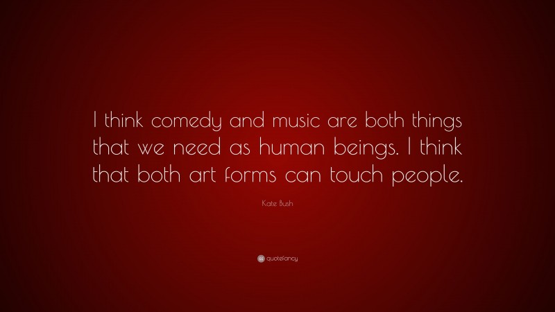 Kate Bush Quote: “I think comedy and music are both things that we need as human beings. I think that both art forms can touch people.”