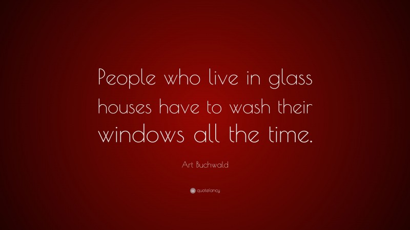 Art Buchwald Quote: “People who live in glass houses have to wash their windows all the time.”
