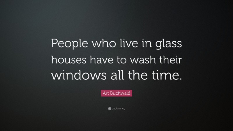 Art Buchwald Quote: “People who live in glass houses have to wash their windows all the time.”