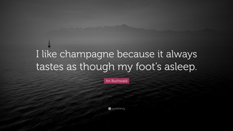 Art Buchwald Quote: “I like champagne because it always tastes as though my foot’s asleep.”