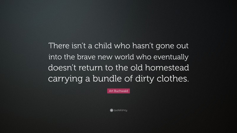 Art Buchwald Quote: “There isn’t a child who hasn’t gone out into the brave new world who eventually doesn’t return to the old homestead carrying a bundle of dirty clothes.”