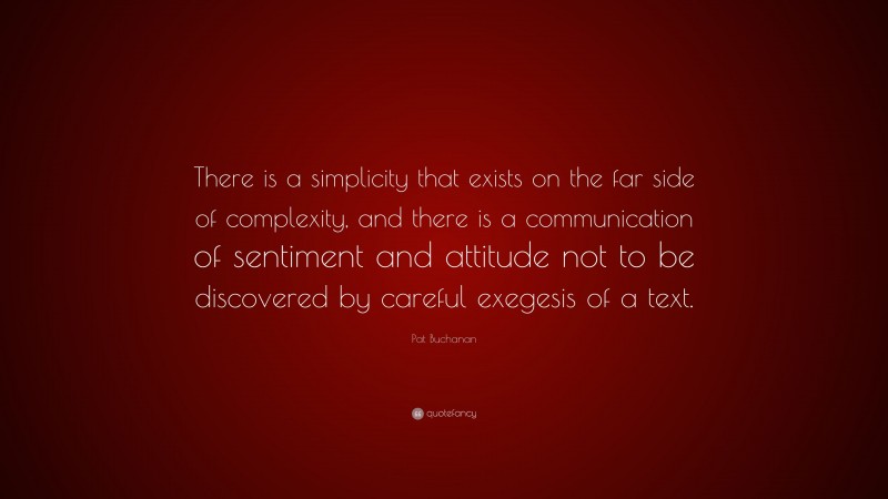 Pat Buchanan Quote: “There is a simplicity that exists on the far side of complexity, and there is a communication of sentiment and attitude not to be discovered by careful exegesis of a text.”