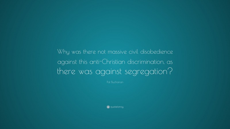 Pat Buchanan Quote: “Why was there not massive civil disobedience against this anti-Christian discrimination, as there was against segregation?”