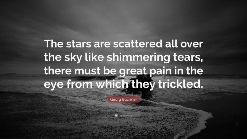 Georg Büchner Quote: “The stars are scattered all over the sky like shimmering tears, there must be great pain in the eye from which they trickled.”