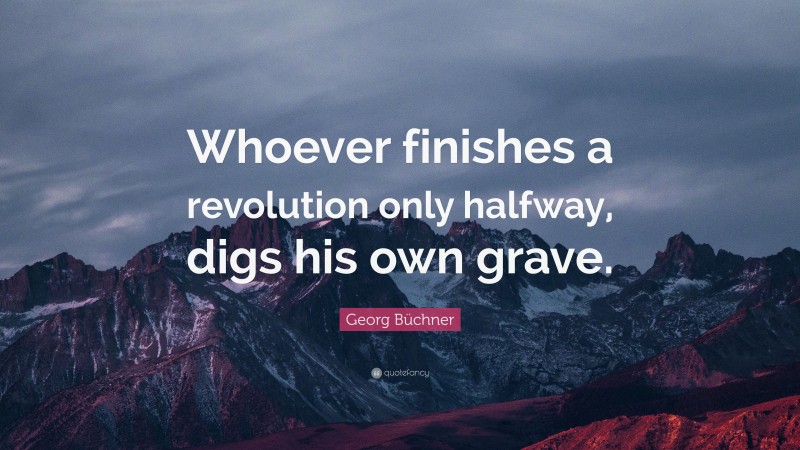 Georg Büchner Quote: “Whoever finishes a revolution only halfway, digs his own grave.”
