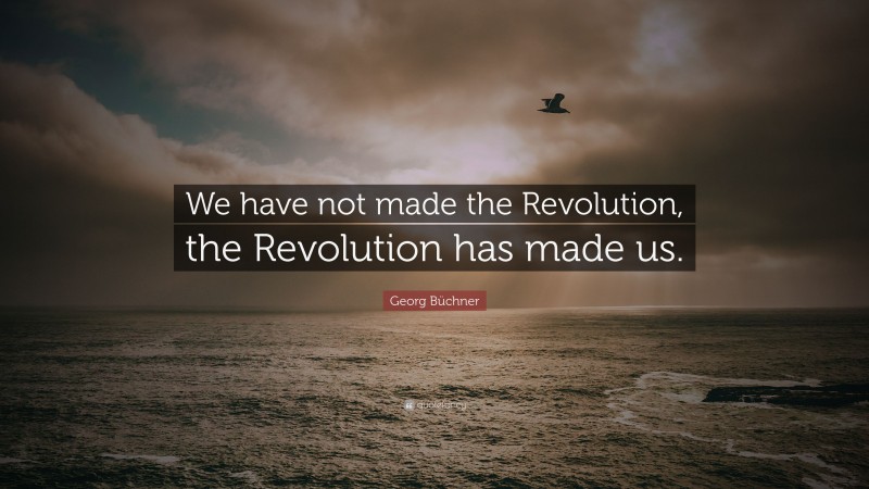 Georg Büchner Quote: “We have not made the Revolution, the Revolution has made us.”
