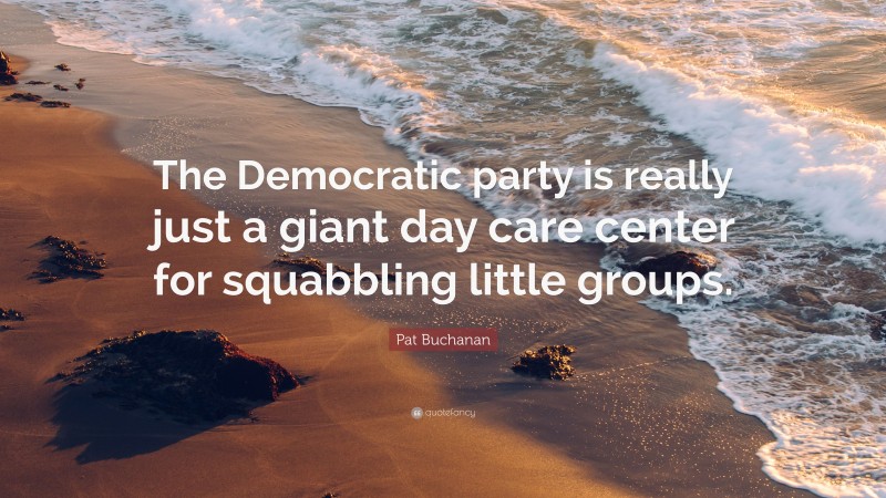 Pat Buchanan Quote: “The Democratic party is really just a giant day care center for squabbling little groups.”