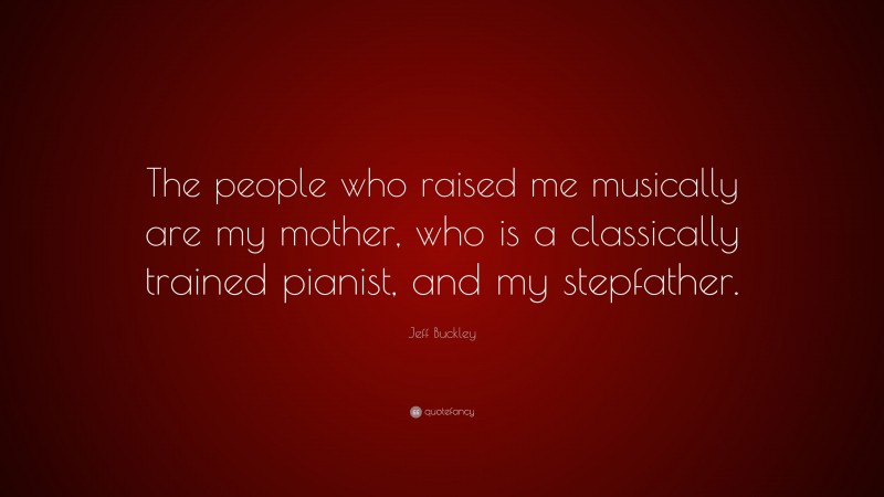 Jeff Buckley Quote: “The people who raised me musically are my mother, who is a classically trained pianist, and my stepfather.”