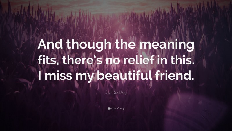 Jeff Buckley Quote: “And though the meaning fits, there’s no relief in this. I miss my beautiful friend.”