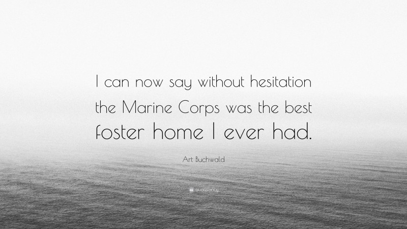 Art Buchwald Quote: “I can now say without hesitation the Marine Corps was the best foster home I ever had.”