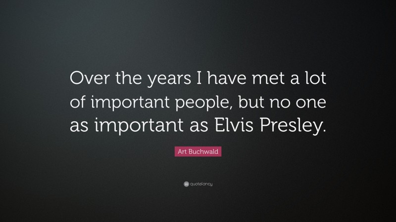 Art Buchwald Quote: “Over the years I have met a lot of important people, but no one as important as Elvis Presley.”