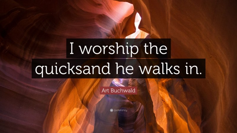 Art Buchwald Quote: “I worship the quicksand he walks in.”