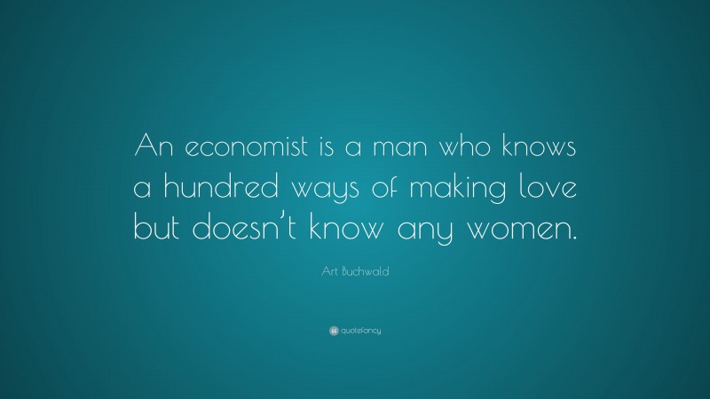 Art Buchwald Quote: “An economist is a man who knows a hundred ways of making love but doesn’t know any women.”