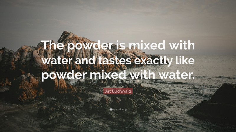 Art Buchwald Quote: “The powder is mixed with water and tastes exactly like powder mixed with water.”