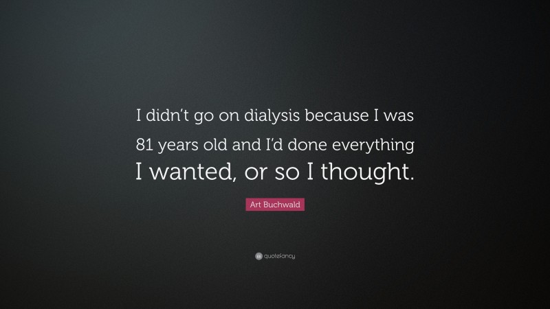 Art Buchwald Quote: “I didn’t go on dialysis because I was 81 years old and I’d done everything I wanted, or so I thought.”