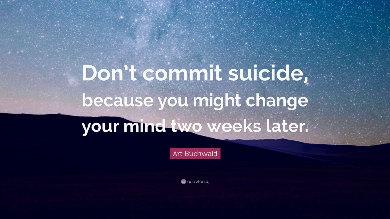 Art Buchwald Quote: “Don’t commit suicide, because you might change your mind two weeks later.”