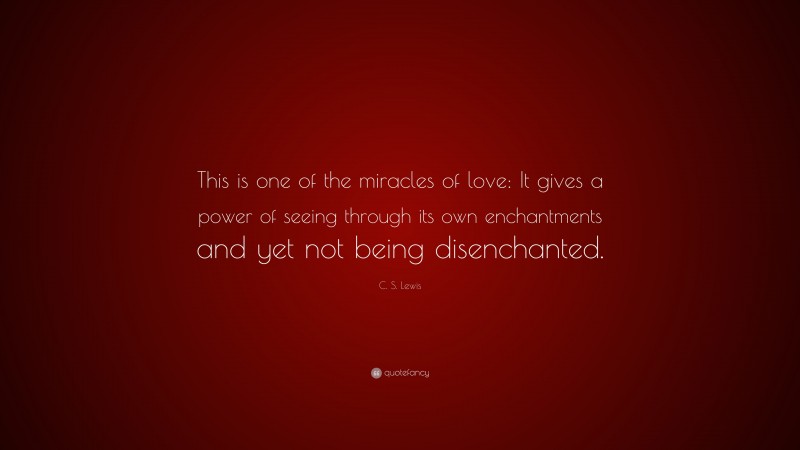 C. S. Lewis Quote: “This is one of the miracles of love: It gives a power of seeing through its own enchantments and yet not being disenchanted.”