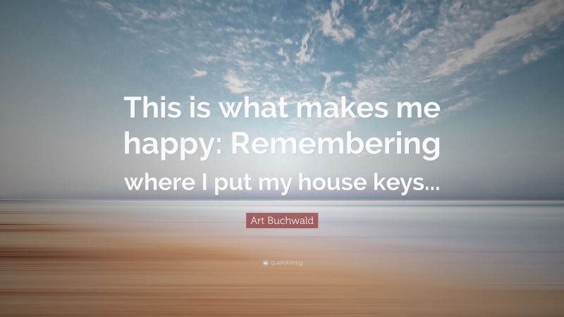 Art Buchwald Quote: “This is what makes me happy: Remembering where I put my house keys...”