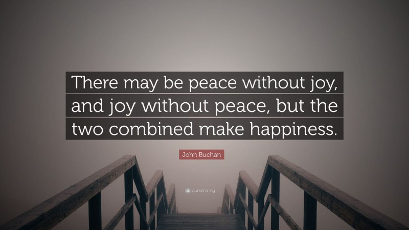 John Buchan Quote: “There may be peace without joy, and joy without peace, but the two combined make happiness.”