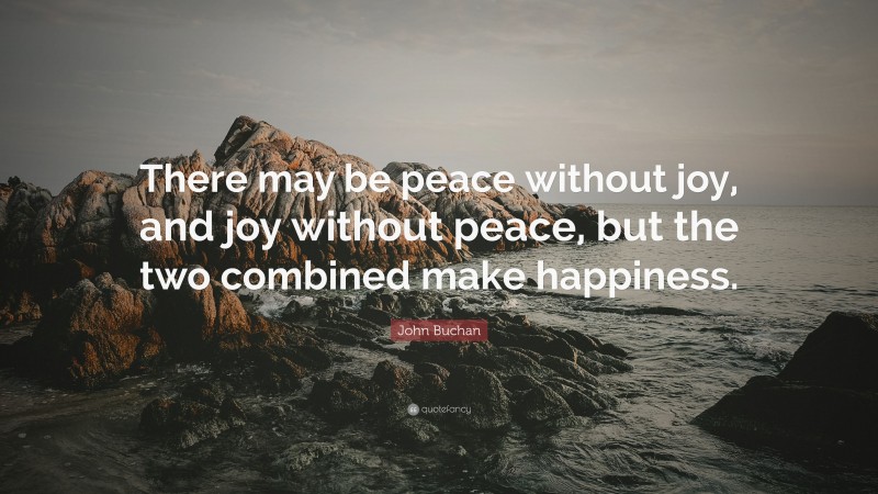 John Buchan Quote: “There may be peace without joy, and joy without peace, but the two combined make happiness.”