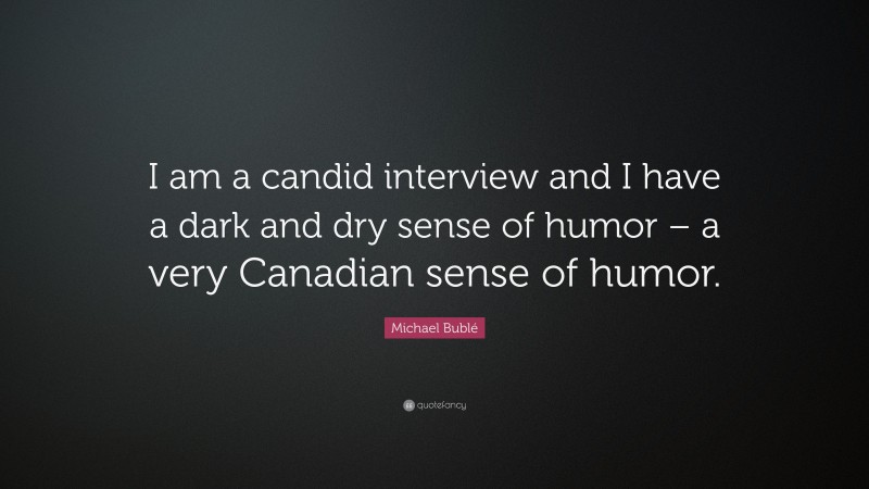 Michael Bublé Quote: “I am a candid interview and I have a dark and dry sense of humor – a very Canadian sense of humor.”