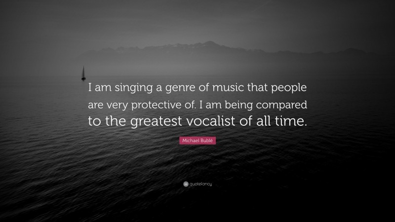 Michael Bublé Quote: “I am singing a genre of music that people are very protective of. I am being compared to the greatest vocalist of all time.”